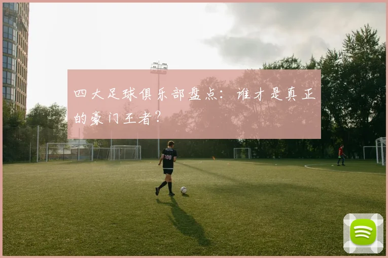 四大足球俱乐部盘点：谁才是真正的豪门王者？