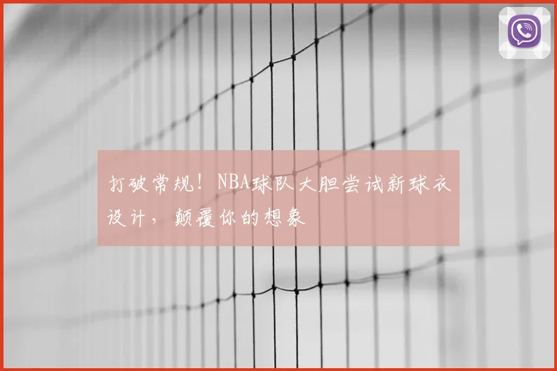 打破常规！NBA球队大胆尝试新球衣设计，颠覆你的想象