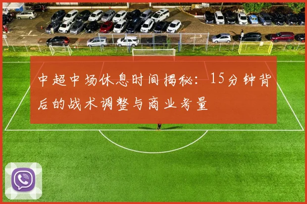 中超中场休息时间揭秘：15分钟背后的战术调整与商业考量