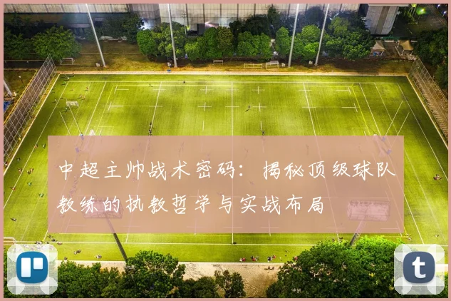 中超主帅战术密码:揭秘顶级球队教练的执教哲学与实战布局