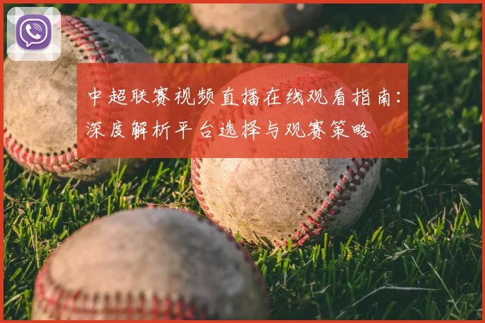 中超联赛视频直播在线观看指南：深度解析平台选择与观赛策略