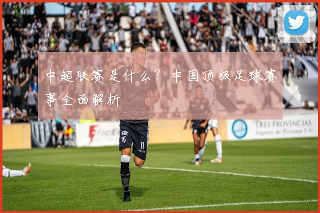 中超联赛是什么？中国顶级足球赛事全面解析