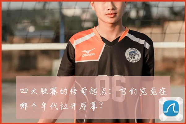 四大联赛的传奇起点:它们究竟在哪个年代拉开序幕?