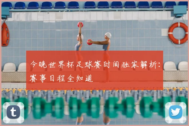 今晚世界杯足球赛时间独家解析：赛事日程全知道