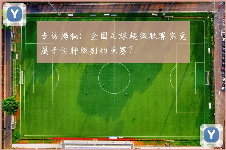 专访揭秘：全国足球超级联赛究竟属于何种级别的竞赛？