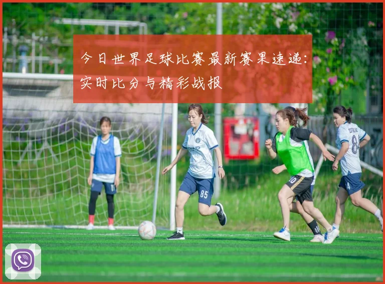 今日世界足球比赛最新赛果速递:实时比分与精彩战报