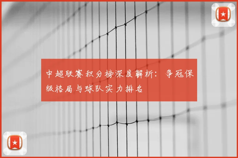 中超联赛积分榜深度解析：争冠保级格局与球队实力排名