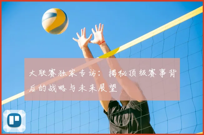 大联赛独家专访:揭秘顶级赛事背后的战略与未来展望