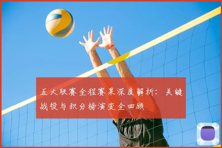 五大联赛全程赛果深度解析：关键战役与积分榜演变全回顾