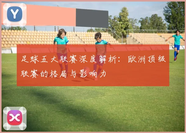足球五大联赛深度解析：欧洲顶级联赛的格局与影响力