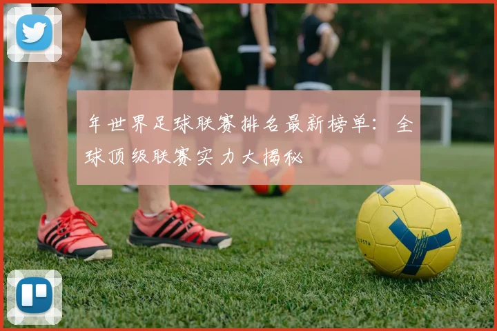 年世界足球联赛排名最新榜单：全球顶级联赛实力大揭秘