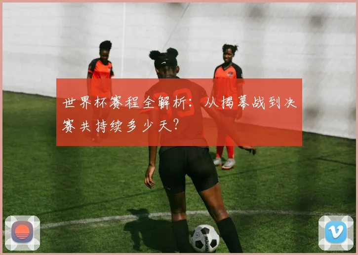 世界杯赛程全解析：从揭幕战到决赛共持续多少天？