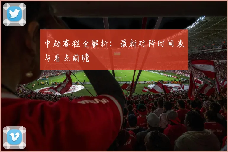 中超赛程全解析：最新对阵时间表与看点前瞻