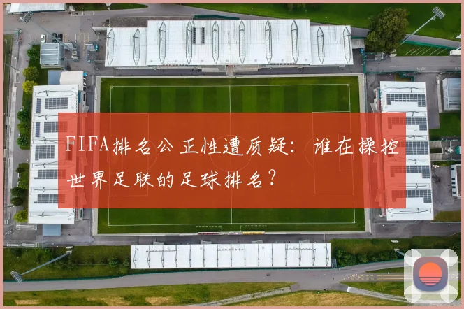 FIFA排名公正性遭质疑：谁在操控世界足联的足球排名？