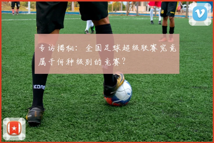 专访揭秘：全国足球超级联赛究竟属于何种级别的竞赛？