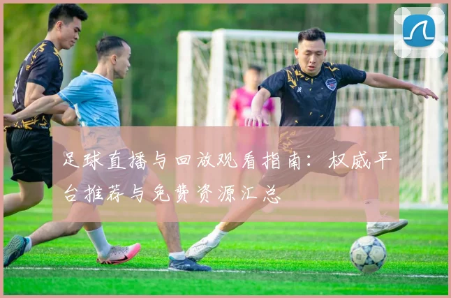 足球直播与回放观看指南：权威平台推荐与免费资源汇总