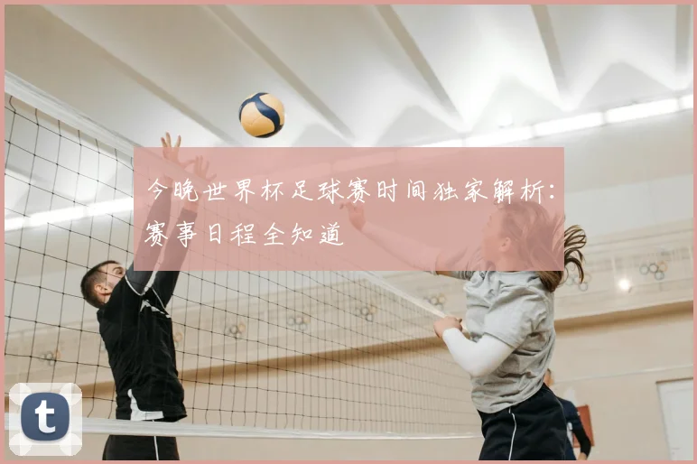 今晚世界杯足球赛时间独家解析：赛事日程全知道