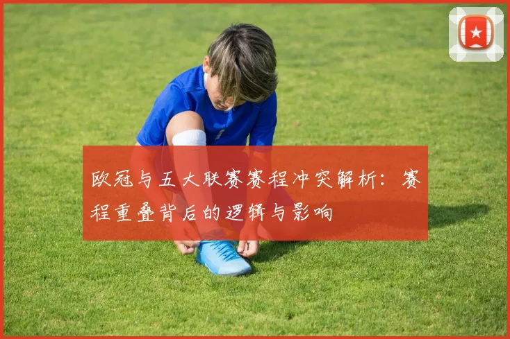 欧冠与五大联赛赛程冲突解析：赛程重叠背后的逻辑与影响