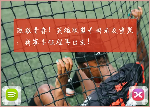 致敬青春！英雄联盟手游老友重聚，新赛季征程再出发！