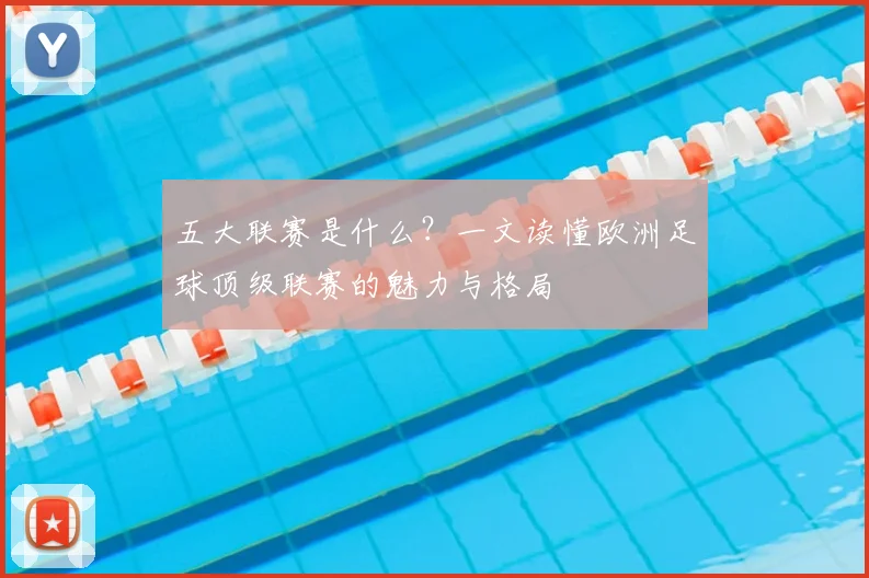 五大联赛是什么？一文读懂欧洲足球顶级联赛的魅力与格局