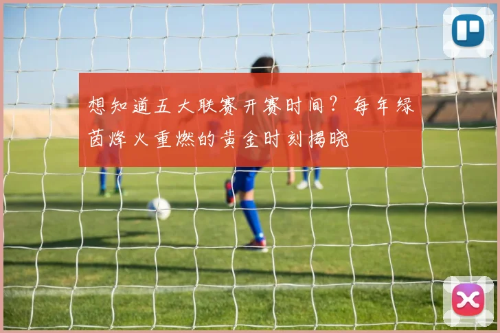 想知道五大联赛开赛时间？每年绿茵烽火重燃的黄金时刻揭晓