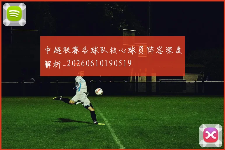 中超联赛各球队核心球员阵容深度解析_20260610190519