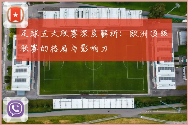 足球五大联赛深度解析：欧洲顶级联赛的格局与影响力