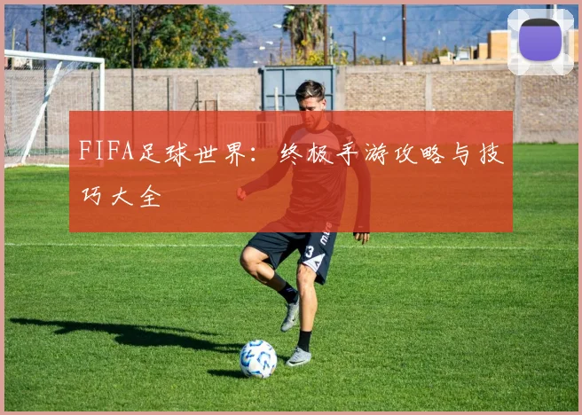 FIFA足球世界：终极手游攻略与技巧大全