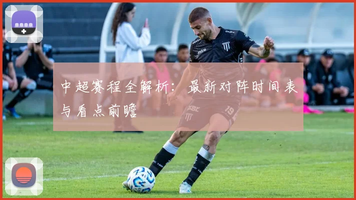 中超赛程全解析：最新对阵时间表与看点前瞻