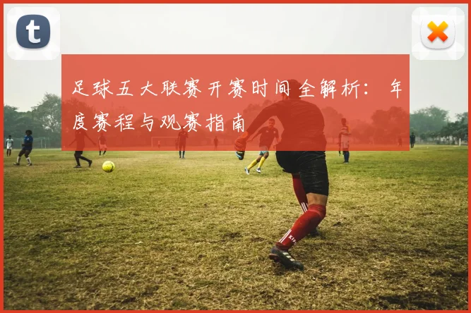 足球五大联赛开赛时间全解析:年度赛程与观赛指南